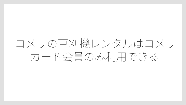 コメリの草刈機レンタルはコメリカード会員のみ利用できる