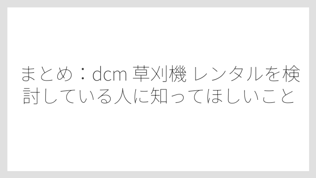 まとめ：dcm 草刈機 レンタルを検討している人に知ってほしいこと
