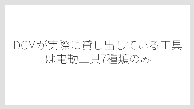 DCMが実際に貸し出している工具は電動工具7種類のみ