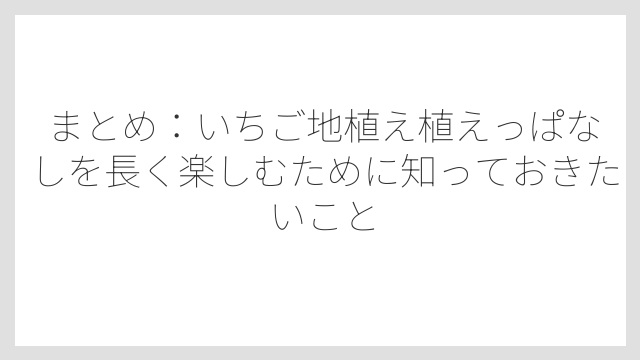 まとめ：いちご地植え植えっぱなしを長く楽しむために知っておきたいこと