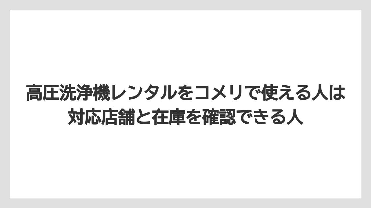 【コメリ】【栽培】【農業】高圧洗浄機レンタルをコメリで使える人は対応店舗と在庫を確認できる人