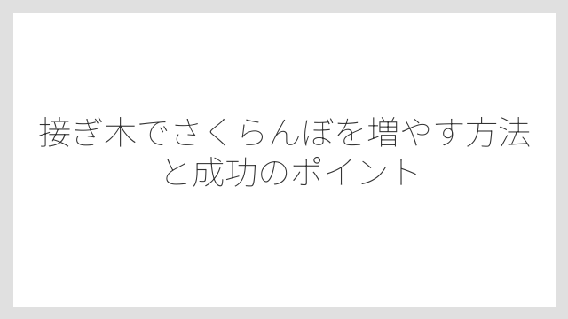 接ぎ木でさくらんぼを増やす方法と成功のポイント