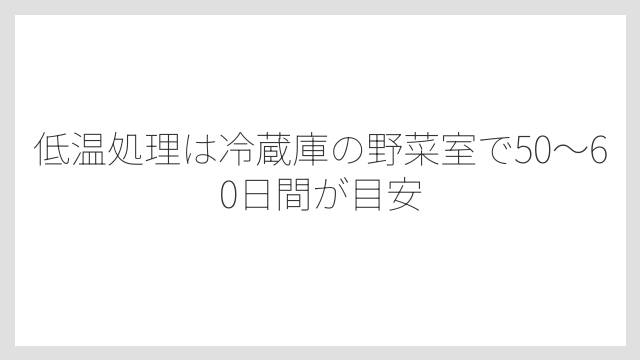 低温処理は冷蔵庫の野菜室で50〜60日間が目安
