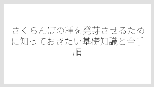 さくらんぼの種を発芽させるために知っておきたい基礎知識と全手順