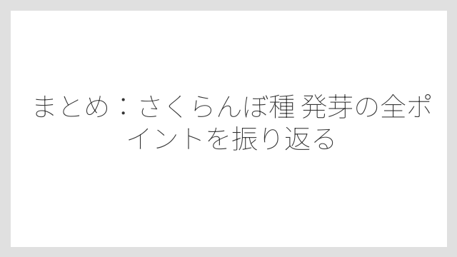 まとめ：さくらんぼ種 発芽の全ポイントを振り返る