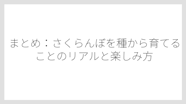 まとめ：さくらんぼを種から育てることのリアルと楽しみ方