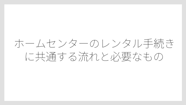ホームセンターのレンタル手続きに共通する流れと必要なもの