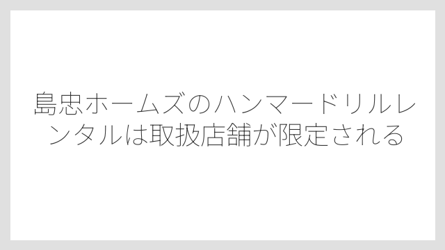 島忠ホームズのハンマードリルレンタルは取扱店舗が限定される