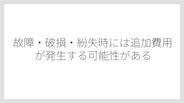 故障・破損・紛失時には追加費用が発生する可能性がある