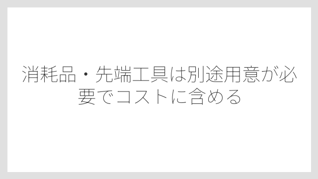 消耗品・先端工具は別途用意が必要でコストに含める