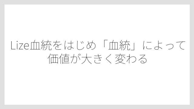 Lize血統をはじめ「血統」によって価値が大きく変わる