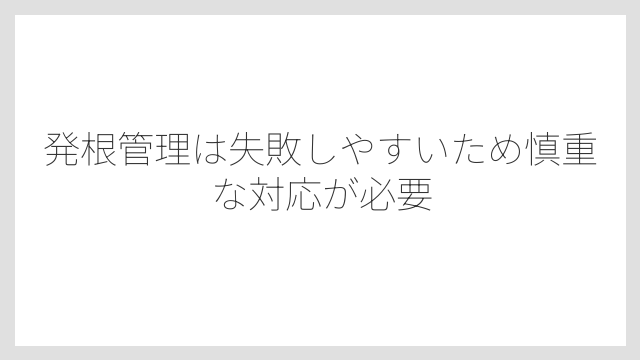 発根管理は失敗しやすいため慎重な対応が必要
