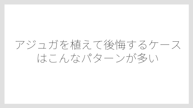 アジュガを植えて後悔するケースはこんなパターンが多い