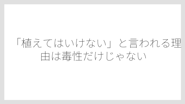 「植えてはいけない」と言われる理由は毒性だけじゃない