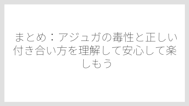 まとめ：アジュガの毒性と正しい付き合い方を理解して安心して楽しもう
