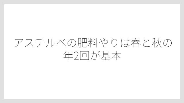 アスチルベの肥料やりは春と秋の年2回が基本