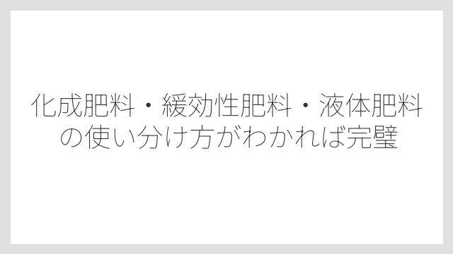 化成肥料・緩効性肥料・液体肥料の使い分け方がわかれば完璧