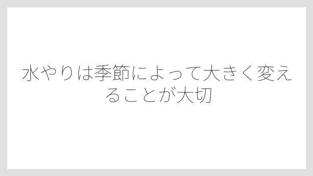水やりは季節によって大きく変えることが大切