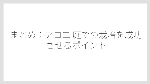 まとめ：アロエ 庭での栽培を成功させるポイント