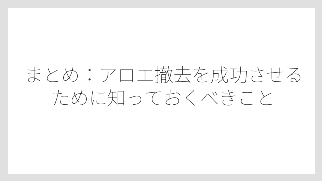 まとめ：アロエ撤去を成功させるために知っておくべきこと