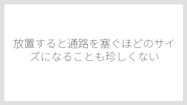 放置すると通路を塞ぐほどのサイズになることも珍しくない