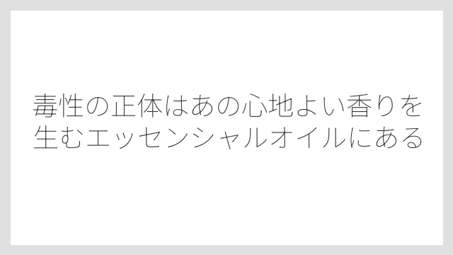 毒性の正体はあの心地よい香りを生むエッセンシャルオイルにある