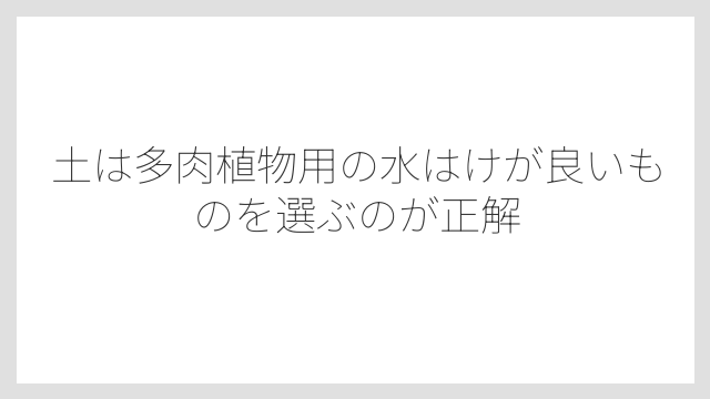 土は多肉植物用の水はけが良いものを選ぶのが正解
