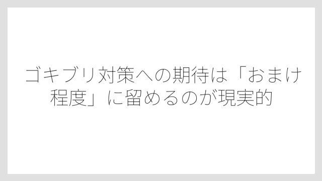 ゴキブリ対策への期待は「おまけ程度」に留めるのが現実的