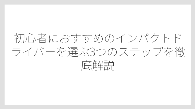 初心者におすすめのインパクトドライバーを選ぶ3つのステップを徹底解説