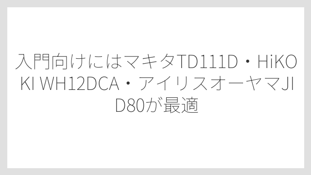 入門向けにはマキタTD111D・HiKOKI WH12DCA・アイリスオーヤマJID80が最適