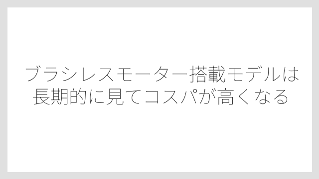 ブラシレスモーター搭載モデルは長期的に見てコスパが高くなる