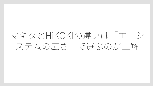 マキタとHiKOKIの違いは「エコシステムの広さ」で選ぶのが正解