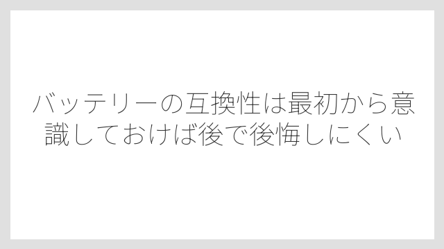 バッテリーの互換性は最初から意識しておけば後で後悔しにくい