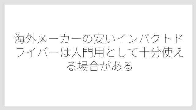 海外メーカーの安いインパクトドライバーは入門用として十分使える場合がある