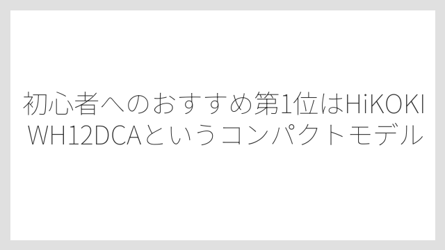初心者へのおすすめ第1位はHiKOKI WH12DCAというコンパクトモデル