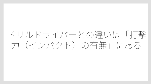 ドリルドライバーとの違いは「打撃力（インパクト）の有無」にある