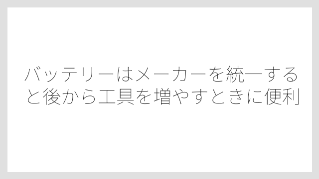 バッテリーはメーカーを統一すると後から工具を増やすときに便利