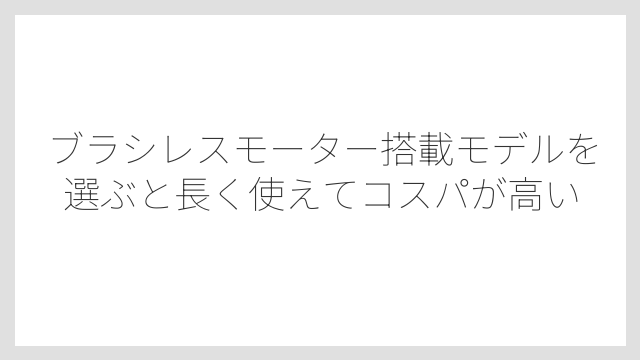 ブラシレスモーター搭載モデルを選ぶと長く使えてコスパが高い