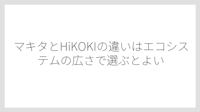 マキタとHiKOKIの違いはエコシステムの広さで選ぶとよい