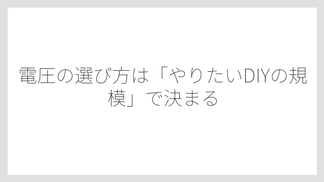 電圧の選び方は「やりたいDIYの規模」で決まる