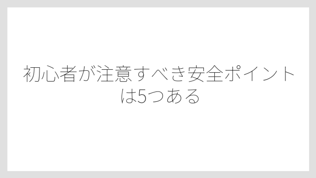 初心者が注意すべき安全ポイントは5つある