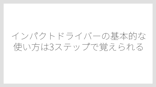 インパクトドライバーの基本的な使い方は3ステップで覚えられる