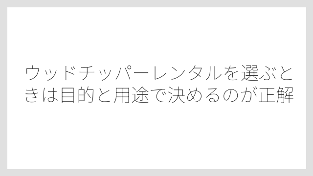 ウッドチッパーレンタルを選ぶときは目的と用途で決めるのが正解