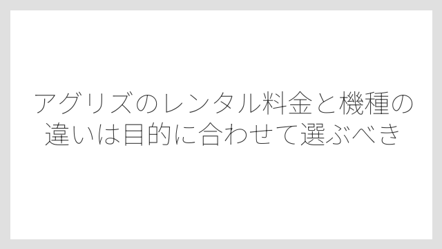 アグリズのレンタル料金と機種の違いは目的に合わせて選ぶべき