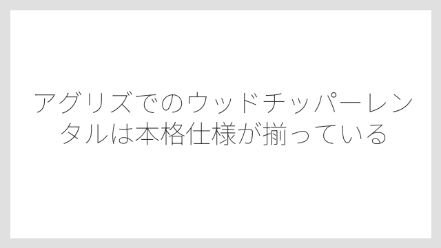 アグリズでのウッドチッパーレンタルは本格仕様が揃っている