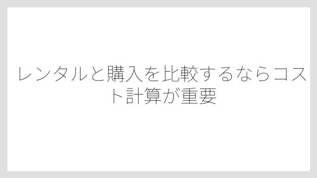 レンタルと購入を比較するならコスト計算が重要