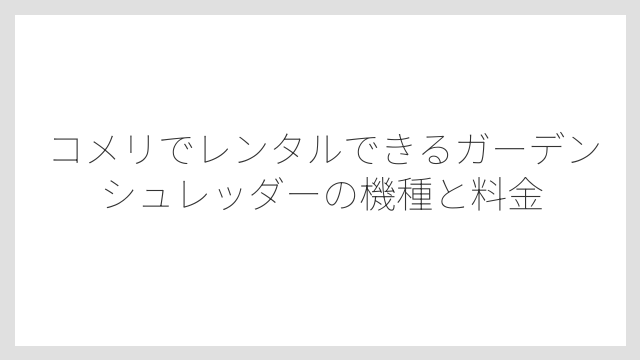 コメリでレンタルできるガーデンシュレッダーの機種と料金