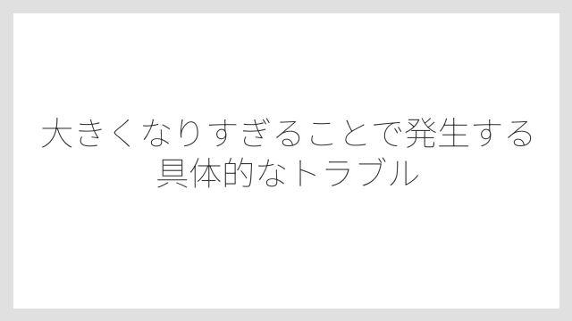 大きくなりすぎることで発生する具体的なトラブル