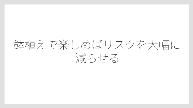 鉢植えで楽しめばリスクを大幅に減らせる