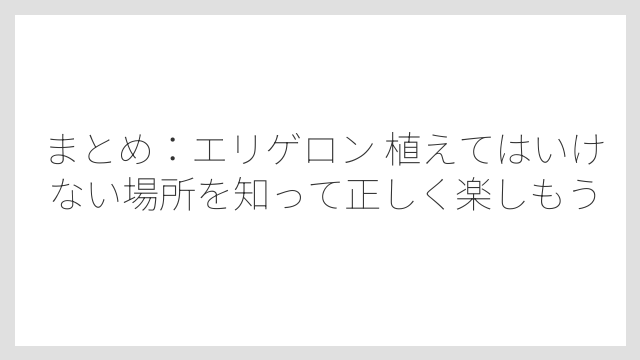 まとめ：エリゲロン 植えてはいけない場所を知って正しく楽しもう